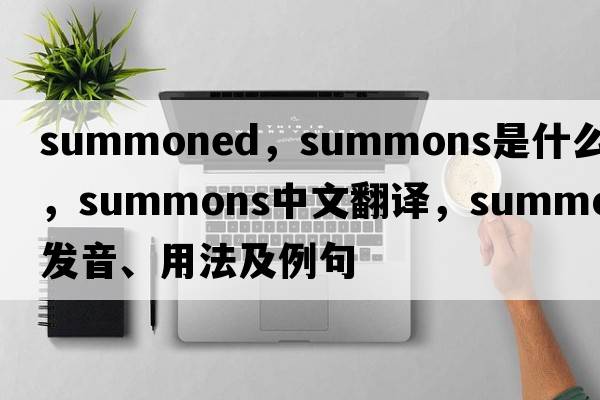 summoned，summons是什么意思，summons中文翻譯，summons發(fā)音、用法及例句
