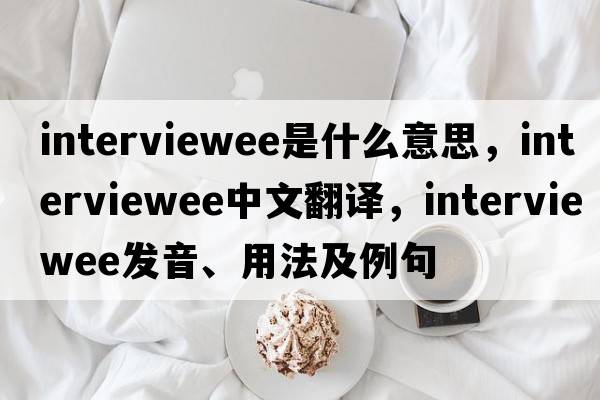 interviewee是什么意思，interviewee中文翻譯，interviewee發(fā)音、用法及例句