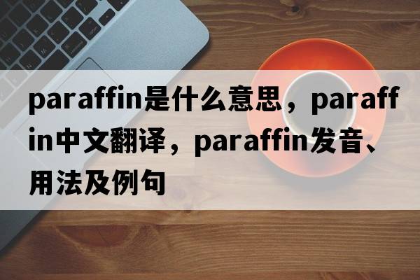 paraffin是什么意思，paraffin中文翻譯，paraffin發(fā)音、用法及例句