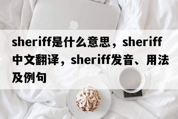sheriff是什么意思，sheriff中文翻譯，sheriff發(fā)音、用法及例句