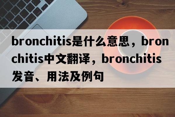 bronchitis是什么意思，bronchitis中文翻譯，bronchitis發(fā)音、用法及例句