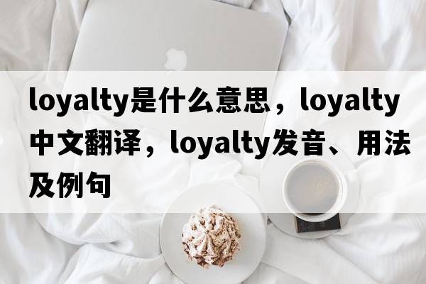 loyalty是什么意思，loyalty中文翻譯，loyalty發(fā)音、用法及例句