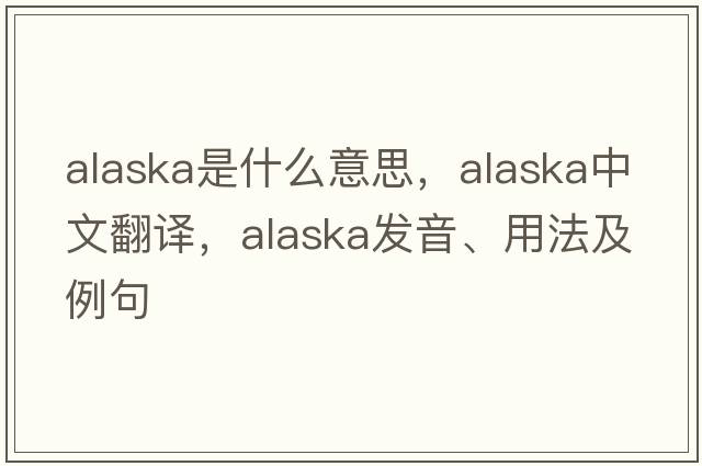 Alaska是什么意思，Alaska中文翻譯，Alaska發(fā)音、用法及例句