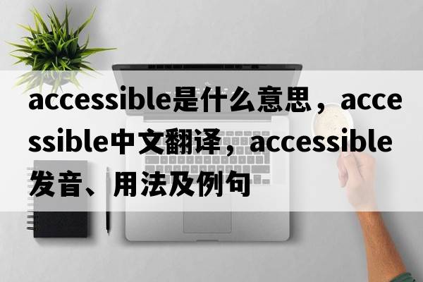 accessible是什么意思，accessible中文翻譯，accessible發(fā)音、用法及例句