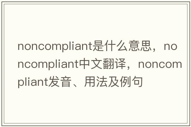 noncompliant是什么意思，noncompliant中文翻譯，noncompliant發(fā)音、用法及例句