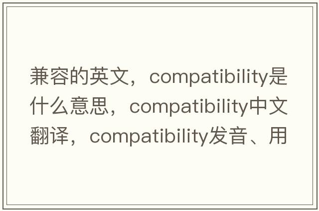 兼容的英文，compatibility是什么意思，compatibility中文翻譯，compatibility發(fā)音、用法及例句
