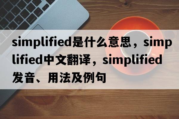 simplified是什么意思，simplified中文翻譯，simplified發(fā)音、用法及例句