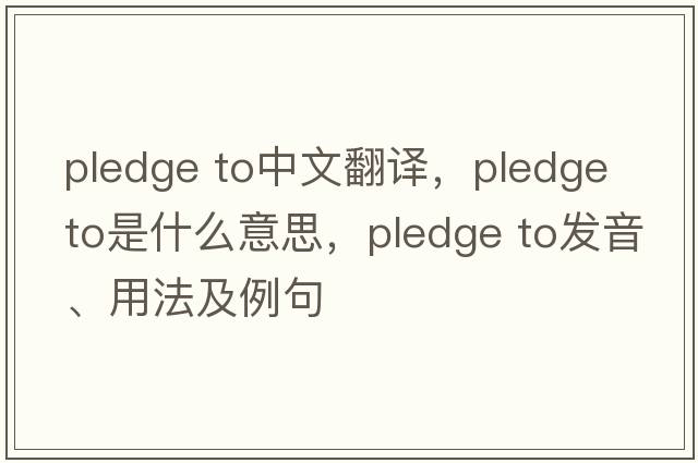 pledge to中文翻譯，pledge to是什么意思，pledge to發(fā)音、用法及例句