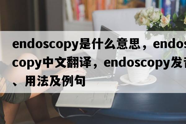 endoscopy是什么意思，endoscopy中文翻譯，endoscopy發(fā)音、用法及例句
