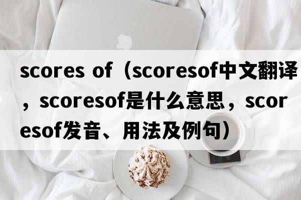 scores of（scoresof中文翻譯，scoresof是什么意思，scoresof發(fā)音、用法及例句）