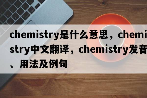 chemistry是什么意思，chemistry中文翻譯，chemistry發(fā)音、用法及例句