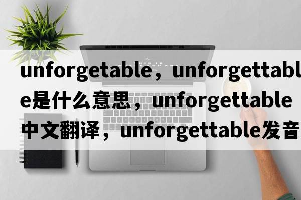 unforgetable，unforgettable是什么意思，unforgettable中文翻譯，unforgettable發(fā)音、用法及例句