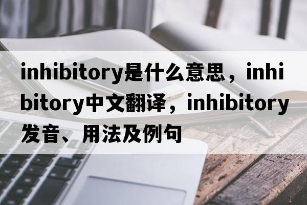 inhibitory是什么意思，inhibitory中文翻譯，inhibitory發(fā)音、用法及例句