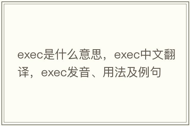 exec是什么意思，exec中文翻譯，exec發(fā)音、用法及例句