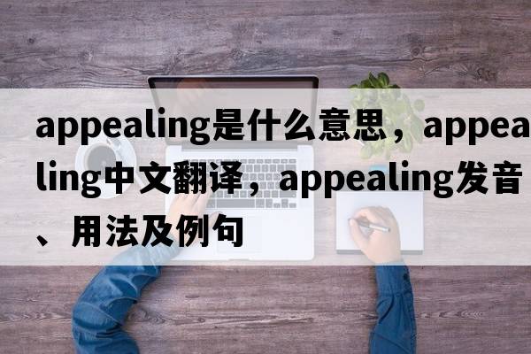 appealing是什么意思，appealing中文翻譯，appealing發(fā)音、用法及例句