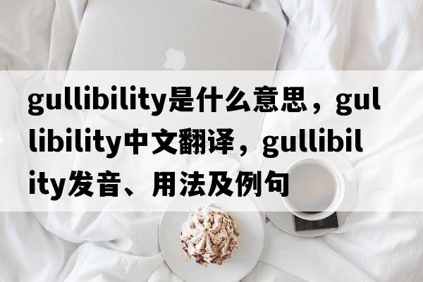 gullibility是什么意思，gullibility中文翻譯，gullibility發(fā)音、用法及例句