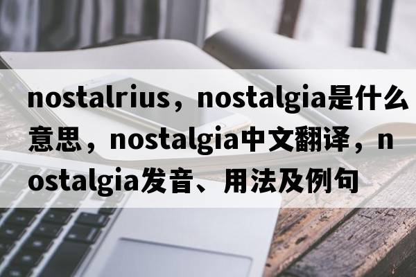 nostalrius，nostalgia是什么意思，nostalgia中文翻譯，nostalgia發(fā)音、用法及例句