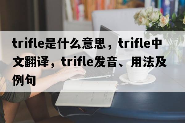 trifle是什么意思，trifle中文翻譯，trifle發(fā)音、用法及例句