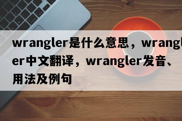 wrangler是什么意思，wrangler中文翻譯，wrangler發(fā)音、用法及例句