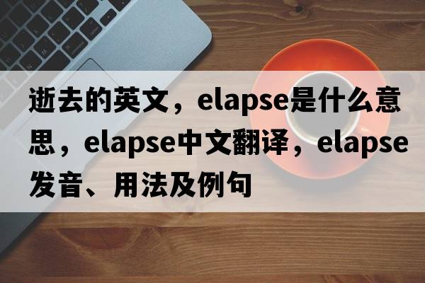 逝去的英文，elapse是什么意思，elapse中文翻譯，elapse發(fā)音、用法及例句