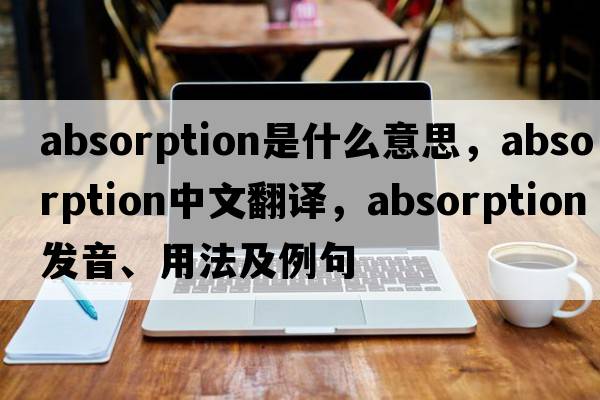 absorption是什么意思，absorption中文翻譯，absorption發(fā)音、用法及例句