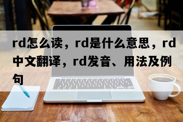 rd怎么讀，RD是什么意思，RD中文翻譯，RD發(fā)音、用法及例句