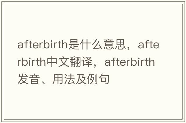 afterbirth是什么意思，afterbirth中文翻譯，afterbirth發(fā)音、用法及例句