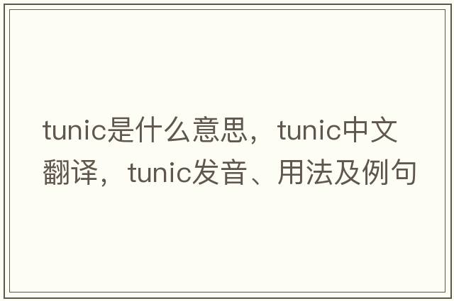 tunic是什么意思，tunic中文翻譯，tunic發(fā)音、用法及例句