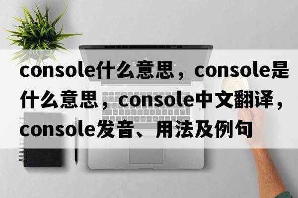 console什么意思，console是什么意思，console中文翻譯，console發(fā)音、用法及例句