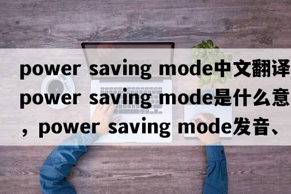 power saving mode中文翻譯，power saving mode是什么意思，power saving mode發(fā)音、用法及例句