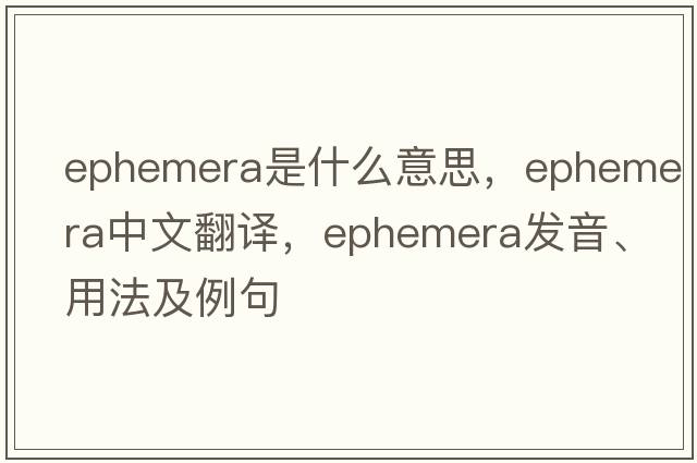 ephemera是什么意思，ephemera中文翻譯，ephemera發(fā)音、用法及例句