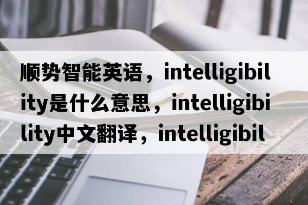 順勢智能英語，intelligibility是什么意思，intelligibility中文翻譯，intelligibility發(fā)音、用法及例句