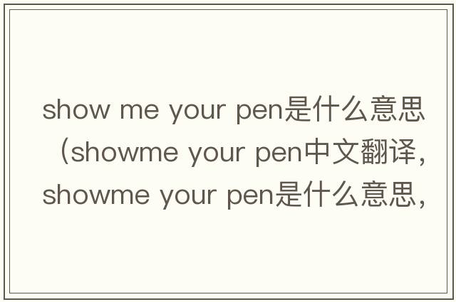 show me your pen是什么意思（showme your pen中文翻譯，showme your pen是什么意思，showme your pen發(fā)音、用法及例句）