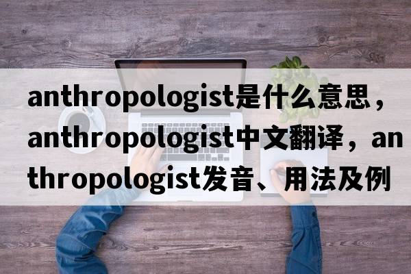 anthropologist是什么意思，anthropologist中文翻譯，anthropologist發(fā)音、用法及例句