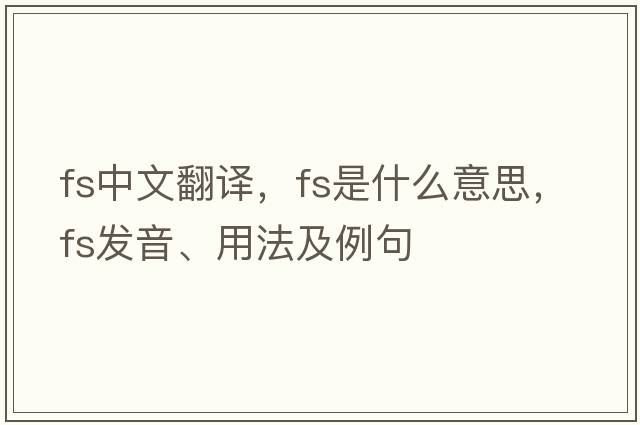 fs中文翻譯，fs是什么意思，fs發(fā)音、用法及例句