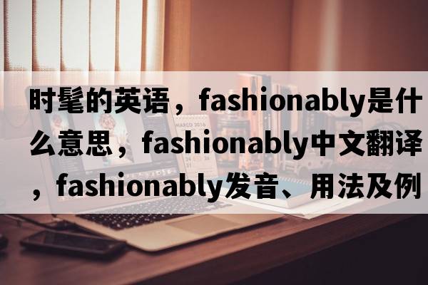 時(shí)髦的英語(yǔ)，fashionably是什么意思，fashionably中文翻譯，fashionably發(fā)音、用法及例句