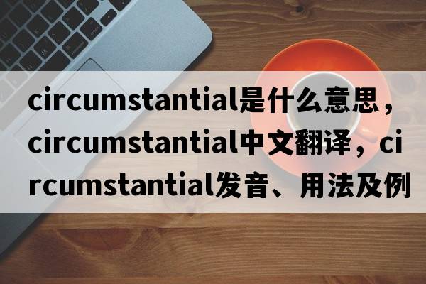 circumstantial是什么意思，circumstantial中文翻譯，circumstantial發(fā)音、用法及例句