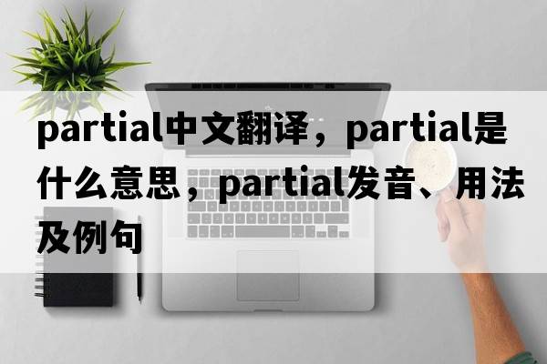 partial中文翻譯，partial是什么意思，partial發(fā)音、用法及例句