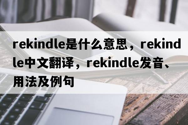 rekindle是什么意思，rekindle中文翻譯，rekindle發(fā)音、用法及例句