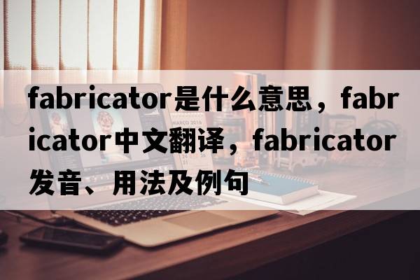 fabricator是什么意思，fabricator中文翻譯，fabricator發(fā)音、用法及例句