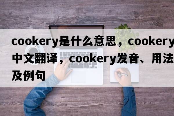cookery是什么意思，cookery中文翻譯，cookery發(fā)音、用法及例句