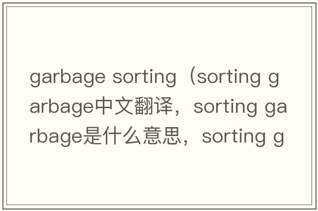 garbage sorting（sorting garbage中文翻譯，sorting garbage是什么意思，sorting garbage發(fā)音、用法及例句）