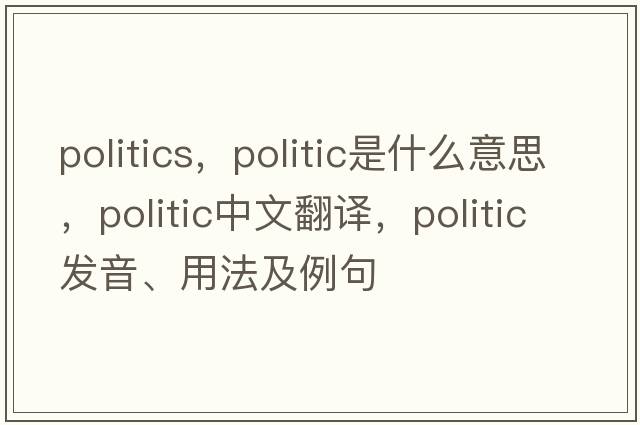 politics，politic是什么意思，politic中文翻譯，politic發(fā)音、用法及例句