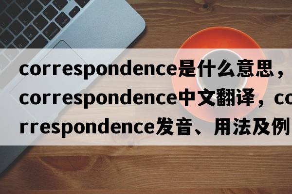 correspondence是什么意思，correspondence中文翻譯，correspondence發(fā)音、用法及例句