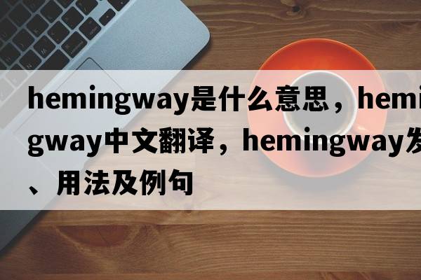 Hemingway是什么意思，Hemingway中文翻譯，Hemingway發(fā)音、用法及例句