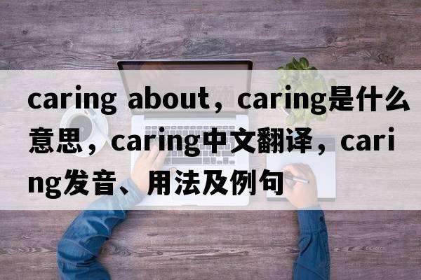 caring about，caring是什么意思，caring中文翻譯，caring發(fā)音、用法及例句