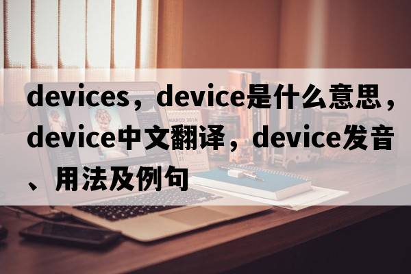 devices，device是什么意思，device中文翻譯，device發(fā)音、用法及例句