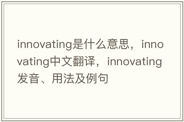 innovating是什么意思，innovating中文翻譯，innovating發(fā)音、用法及例句