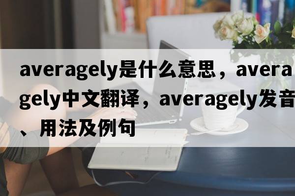 averagely是什么意思，averagely中文翻譯，averagely發(fā)音、用法及例句