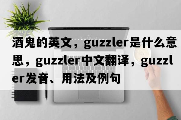 酒鬼的英文，guzzler是什么意思，guzzler中文翻譯，guzzler發(fā)音、用法及例句